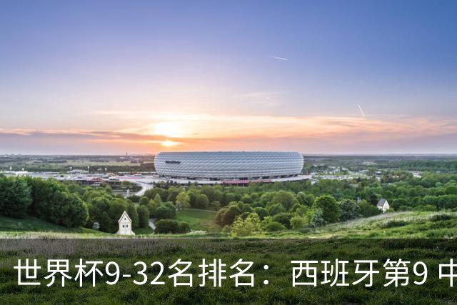 世界杯9-32名排名：西班牙第9 中国男篮第29