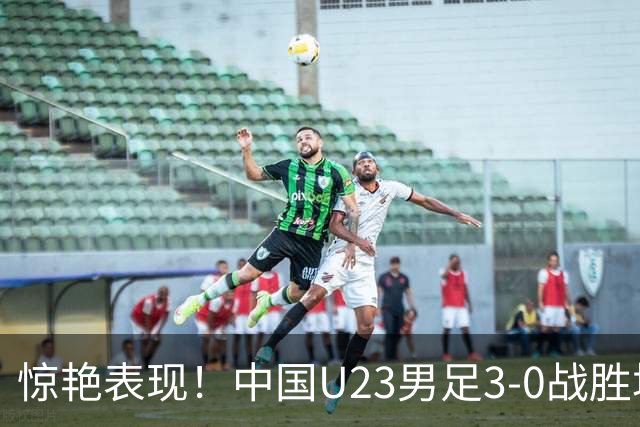 惊艳表现！中国U23男足3-0战胜塔吉克斯坦再度取胜