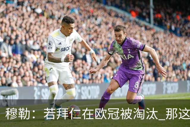 穆勒：若拜仁在欧冠被淘汰 那这赛季将不再美好