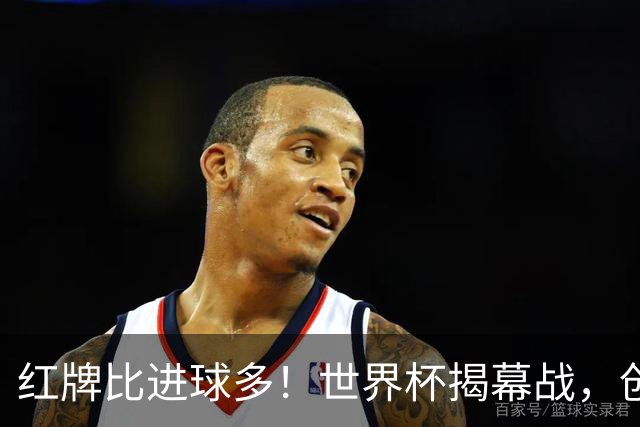 红牌比进球多！世界杯揭幕战，创多项纪录